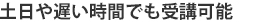 土曜日や遅い時間でも受講可能