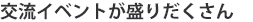 交流イベントが盛りだくさん