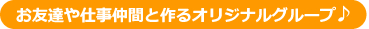 お友達や仕事仲間と作るオリジナルグループ