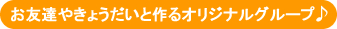 お友達やきょうだいと作るオリジナルグループ